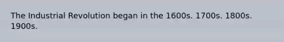 The Industrial Revolution began in the 1600s. 1700s. 1800s. 1900s.