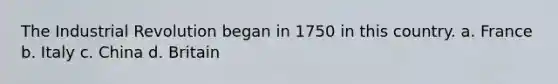 The Industrial Revolution began in 1750 in this country. a. France b. Italy c. China d. Britain