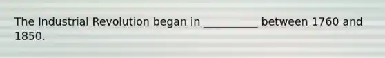 The Industrial Revolution began in __________ between 1760 and 1850.
