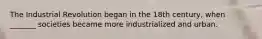 The Industrial Revolution began in the 18th century, when _______ societies became more industrialized and urban.
