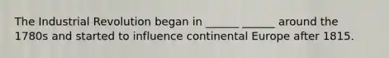The Industrial Revolution began in ______ ______ around the 1780s and started to influence continental Europe after 1815.