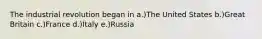 The industrial revolution began in a.)The United States b.)Great Britain c.)France d.)Italy e.)Russia