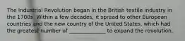 The Industrial Revolution began in the British textile industry in the 1700s. Within a few decades, it spread to other European countries and the new country of the United States, which had the greatest number of ______________ to expand the revolution.