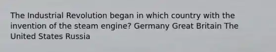 The Industrial Revolution began in which country with the invention of the steam engine? Germany Great Britain The United States Russia