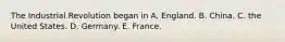 The Industrial Revolution began in A. England. B. China. C. the United States. D. Germany. E. France.