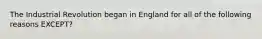 The Industrial Revolution began in England for all of the following reasons EXCEPT?