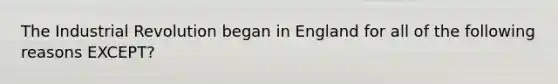 The Industrial Revolution began in England for all of the following reasons EXCEPT?