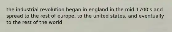 the industrial revolution began in england in the mid-1700's and spread to the rest of europe, to the united states, and eventually to the rest of the world