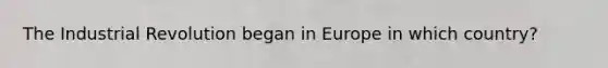 The Industrial Revolution began in Europe in which country?