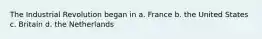 The Industrial Revolution began in a. France b. the United States c. Britain d. the Netherlands