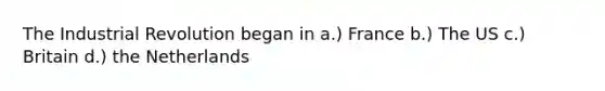 The Industrial Revolution began in a.) France b.) The US c.) Britain d.) the Netherlands