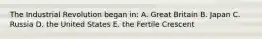 The Industrial Revolution began in: A. Great Britain B. Japan C. Russia D. the United States E. the Fertile Crescent