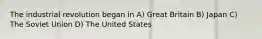 The industrial revolution began in A) Great Britain B) Japan C) The Soviet Union D) The United States