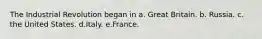 The Industrial Revolution began in a. Great Britain. b. Russia. c. the United States. d.Italy. e.France.