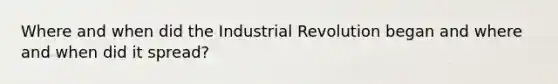 Where and when did the Industrial Revolution began and where and when did it spread?