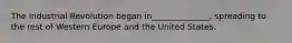 The Industrial Revolution began in______________, spreading to the rest of Western Europe and the United States.