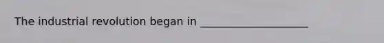 The industrial revolution began in ____________________