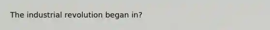 The industrial revolution began in?