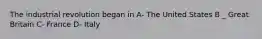 The industrial revolution began in A- The United States B _ Great Britain C- France D- Italy