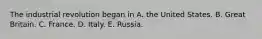 The industrial revolution began in A. the United States. B. Great Britain. C. France. D. Italy. E. Russia.