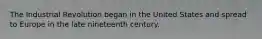 The Industrial Revolution began in the United States and spread to Europe in the late nineteenth century.