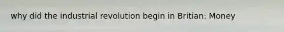 why did the industrial revolution begin in Britian: Money