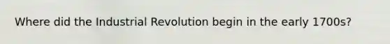 Where did the Industrial Revolution begin in the early 1700s?