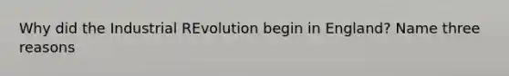 Why did the Industrial REvolution begin in England? Name three reasons