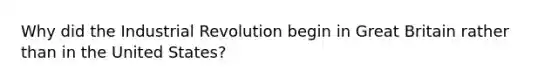 Why did the Industrial Revolution begin in Great Britain rather than in the United States?