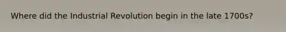 Where did the Industrial Revolution begin in the late 1700s?