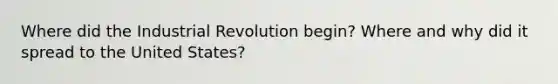 Where did the Industrial Revolution begin? Where and why did it spread to the United States?