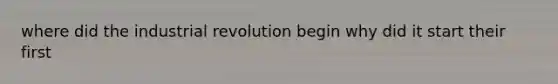 where did the industrial revolution begin why did it start their first