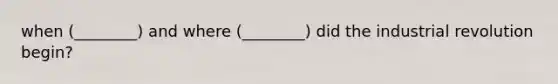 when (________) and where (________) did the industrial revolution begin?