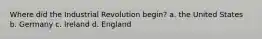 Where did the Industrial Revolution begin? a. the United States b. Germany c. Ireland d. England