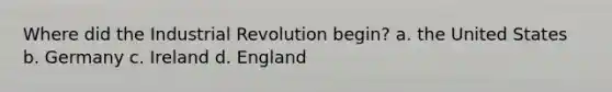 Where did the Industrial Revolution begin? a. the United States b. Germany c. Ireland d. England