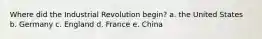 Where did the Industrial Revolution begin? a. the United States b. Germany c. England d. France e. China