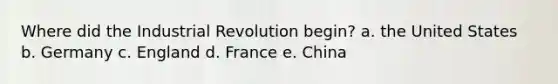 Where did the Industrial Revolution begin? a. the United States b. Germany c. England d. France e. China