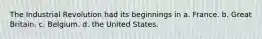 The Industrial Revolution had its beginnings in a. France. b. Great Britain. c. Belgium. d. the United States.