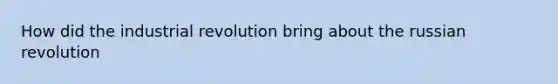How did the industrial revolution bring about the russian revolution