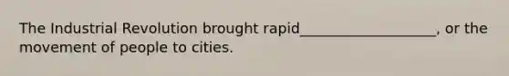 The Industrial Revolution brought rapid___________________, or the movement of people to cities.