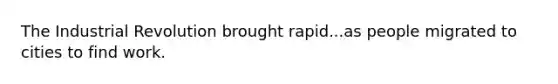 The Industrial Revolution brought rapid...as people migrated to cities to find work.