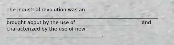 The industrial revolution was an ______________________________________________________________ brought about by the use of __________________________ and characterized by the use of new _______________________________________.