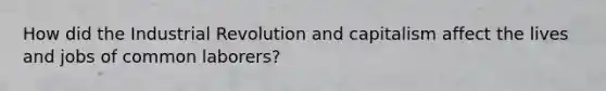 How did the Industrial Revolution and capitalism affect the lives and jobs of common laborers?