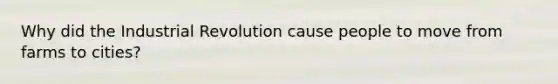 Why did the Industrial Revolution cause people to move from farms to cities?