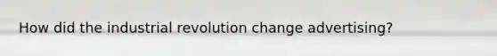How did the industrial revolution change advertising?