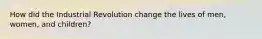 How did the Industrial Revolution change the lives of men, women, and children?