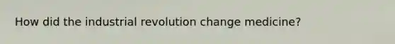 How did the industrial revolution change medicine?