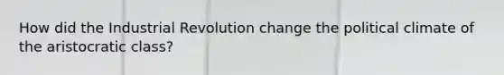 How did the Industrial Revolution change the political climate of the aristocratic class?