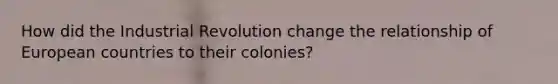 How did the Industrial Revolution change the relationship of European countries to their colonies?