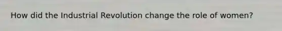 How did the Industrial Revolution change the role of women?